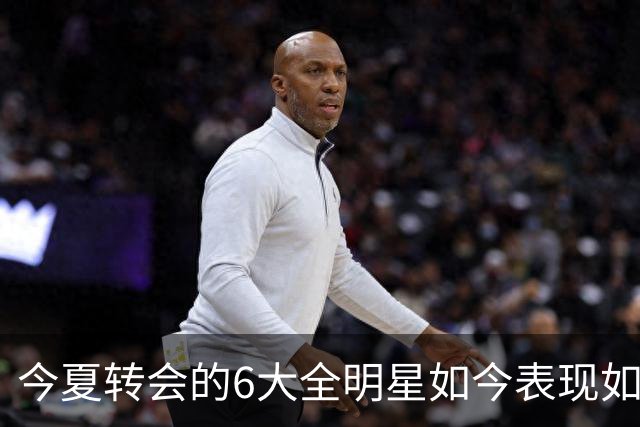 今夏转会的6大全明星如今表现如何？76人赚麻了，热火有苦说不出