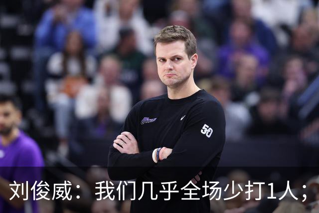 刘俊威：我们几乎全场少打1人；有机会就要去争取