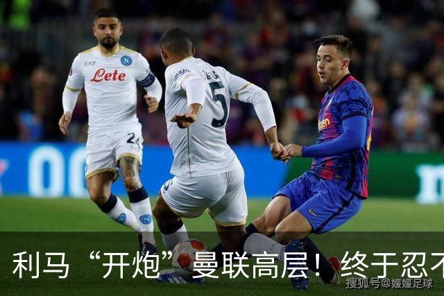 利马“开炮”曼联高层！终于忍不了了：利马这炮，每一发都太精准