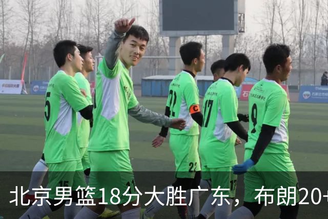 北京男篮18分大胜广东，布朗20+10胡明轩15+5，周琦17+7打爆阿祖布克
