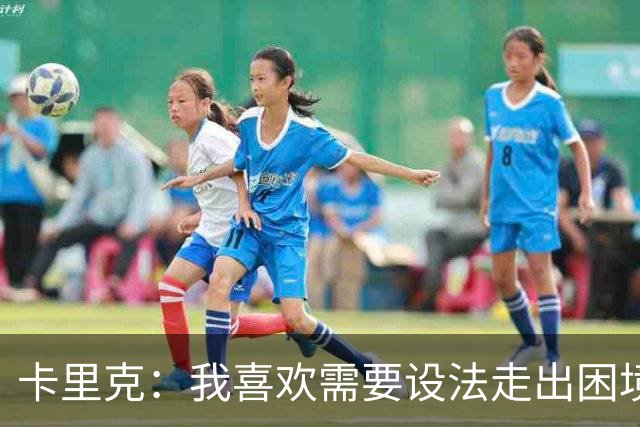 卡里克：我喜欢需要设法走出困境的局面，这是走向成功的动力