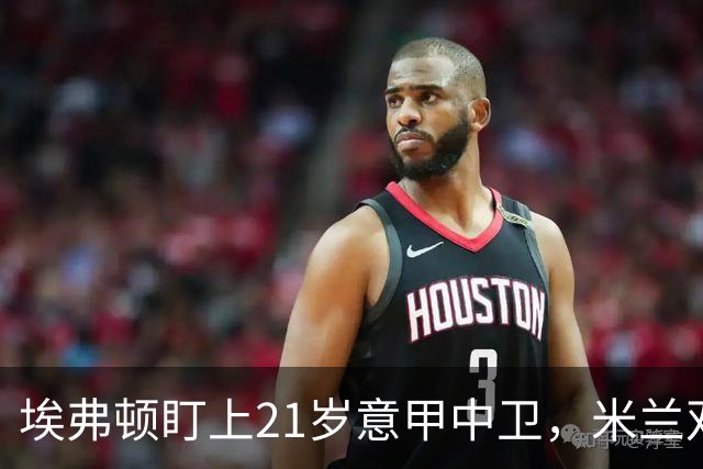 埃弗顿盯上21岁意甲中卫，米兰双雄与拜仁也来抢