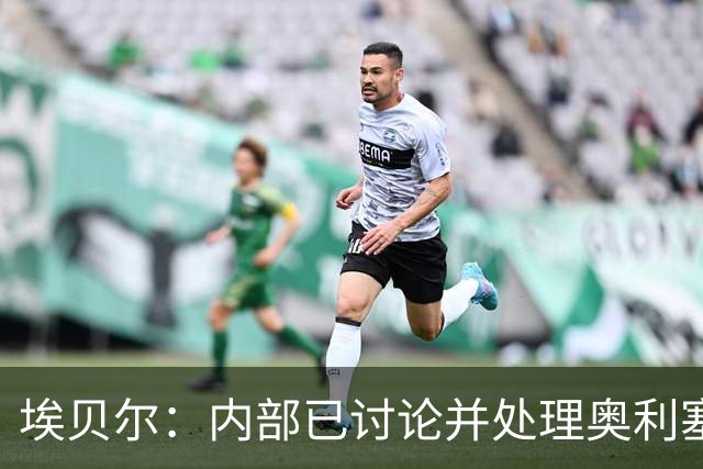 埃贝尔：内部已讨论并处理奥利塞红牌事件 凯恩续约谈判进展顺利