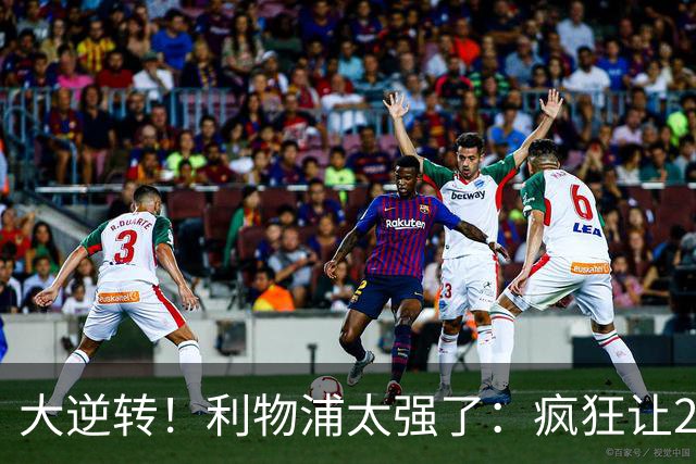 大逆转！利物浦太强了：疯狂让2追4+欧冠3连胜！三大球星闪耀！