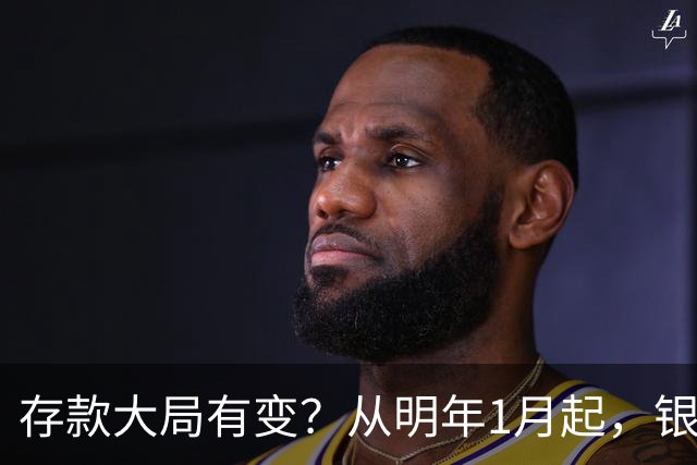 存款大局有变？从明年1月起，银行存款利率，或将出现两大新变动