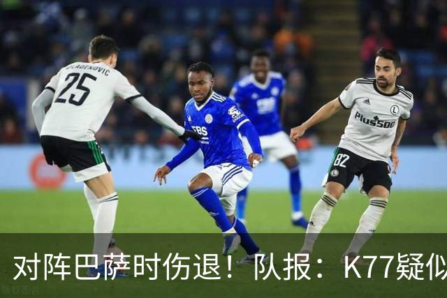 对阵巴萨时伤退！队报：K77疑似遭遇十字韧带撕裂