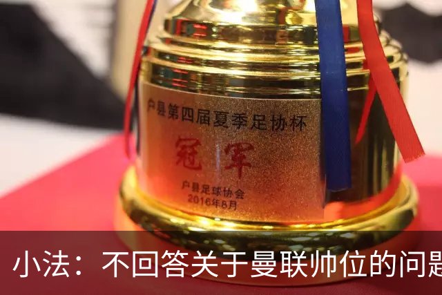 小法：不回答关于曼联帅位的问题，他们的情况也没有那么糟糕