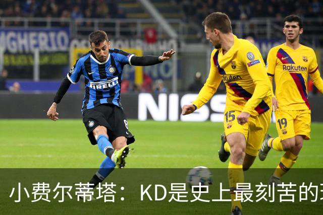 小费尔蒂塔：KD是史上最刻苦的球员之一 他对篮球的激情让人钦佩
