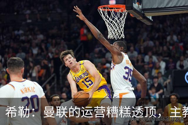 希勒：曼联的运营糟糕透顶，主教练不是问题所在