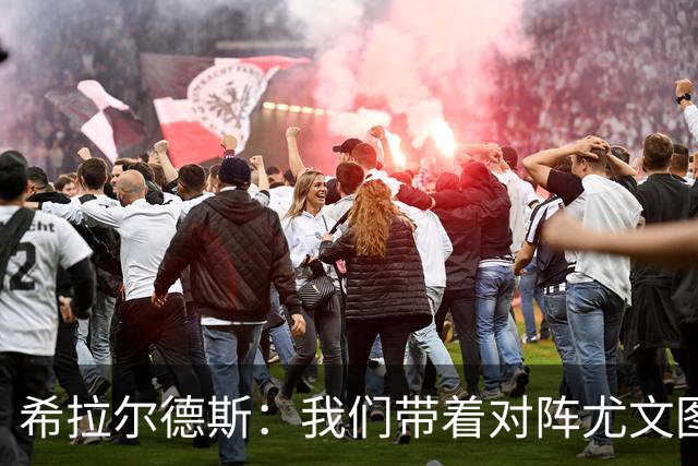 希拉尔德斯：我们带着对阵尤文图斯时的愤怒来迎战阿拉维斯