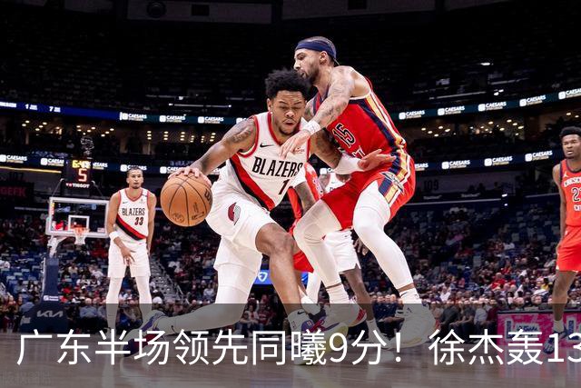 广东半场领先同曦9分！徐杰轰13+3，阿祖+弗格表现亮眼，亚帅首秀吃T