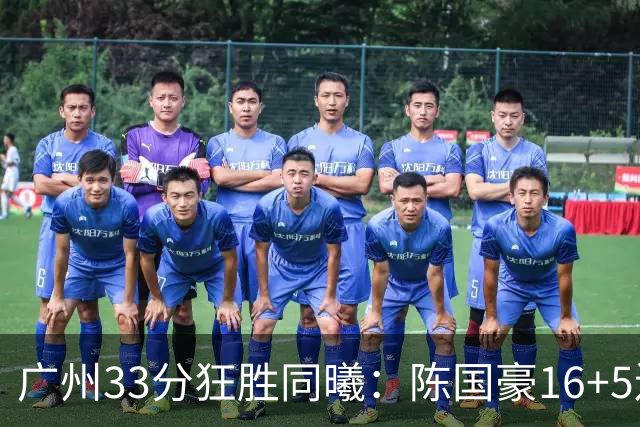 广州33分狂胜同曦：陈国豪16+5连场爆发 郭昊文18分刘颜诚5三分