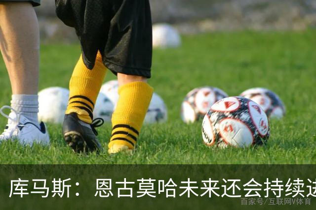 库马斯：恩古莫哈未来还会持续进步，其发展上限不可估量