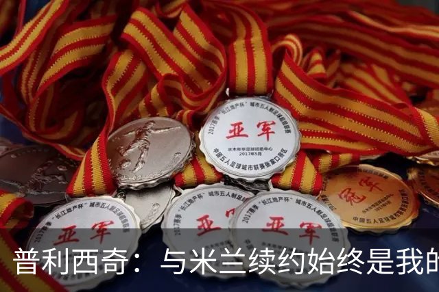 普利西奇：与米兰续约始终是我的心愿，未来梦想赢得冠军奖杯