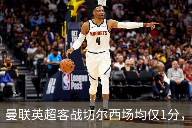 曼联英超客战切尔西场均仅1分，仅好于对阵布伦特福德
