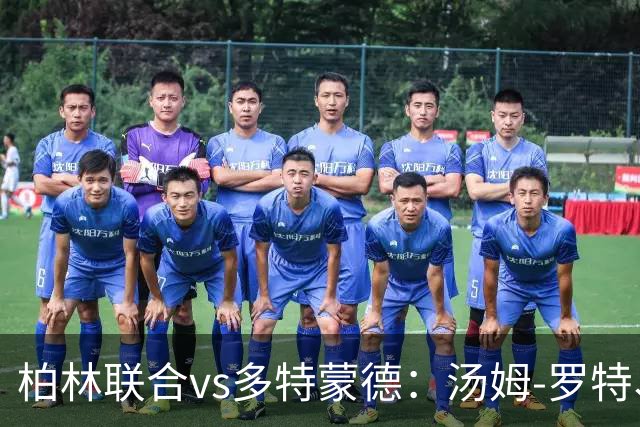 柏林联合vs多特蒙德：汤姆-罗特、郑优营首发，施洛特贝克、吉拉西出战
