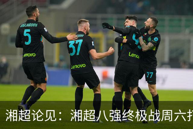 湘超论见：湘超八强终极战周六打响 谁将跻身今年湘超八强？