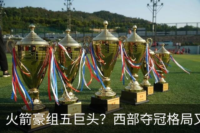 火箭豪组五巨头？西部夺冠格局又变了