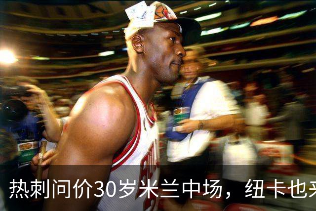 热刺问价30岁米兰中场，纽卡也来抢