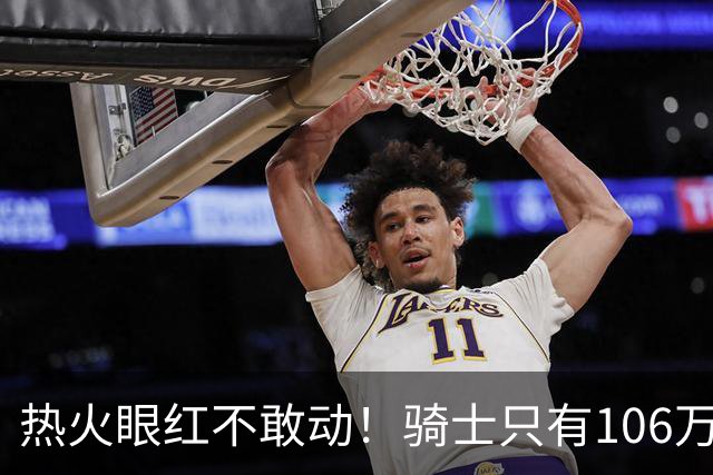 热火眼红不敢动！骑士只有106万：但这笔买卖，却比砸千万还刺激