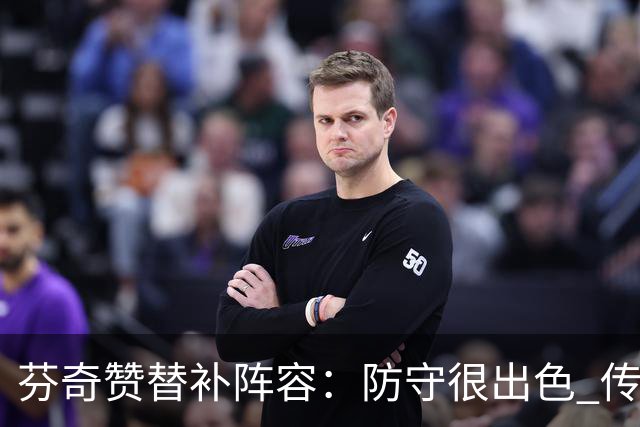 芬奇赞替补阵容：防守很出色 传导球流畅