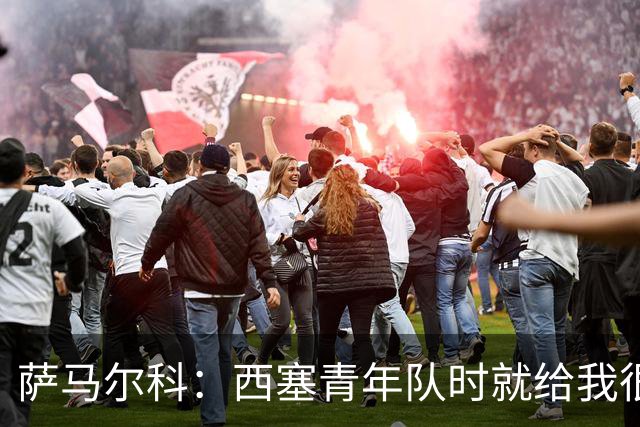 萨马尔科：西塞青年队时就给我很深印象；意丙有很多潜力新星