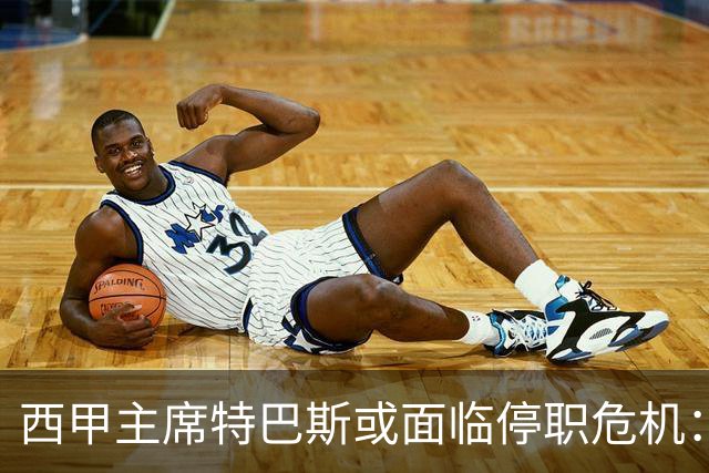 西甲主席特巴斯或面临停职危机：皇马与他的恩怨背后的真相揭晓