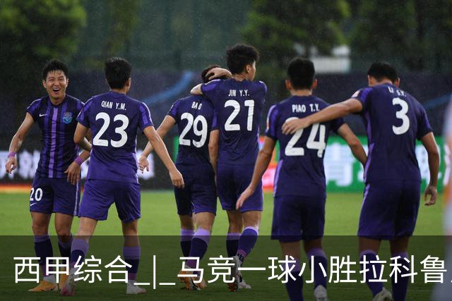 西甲综合 | 马竞一球小胜拉科鲁尼亚