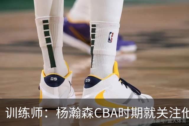 训练师：杨瀚森CBA时期就关注他，球商极高打球像后卫