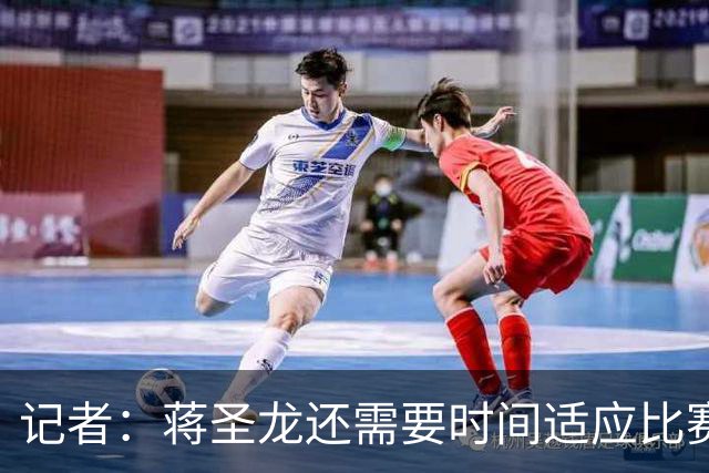 记者：蒋圣龙还需要时间适应比赛节奏，暂时应该很难打满全场