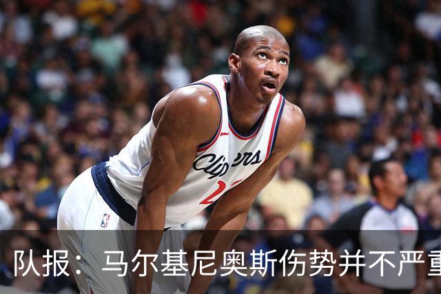 队报：马尔基尼奥斯伤势并不严重，初步诊断排除了严重伤情