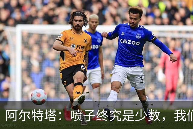 阿尔特塔：喷子终究是少数，我们和去年判若两队，大多数人更享受