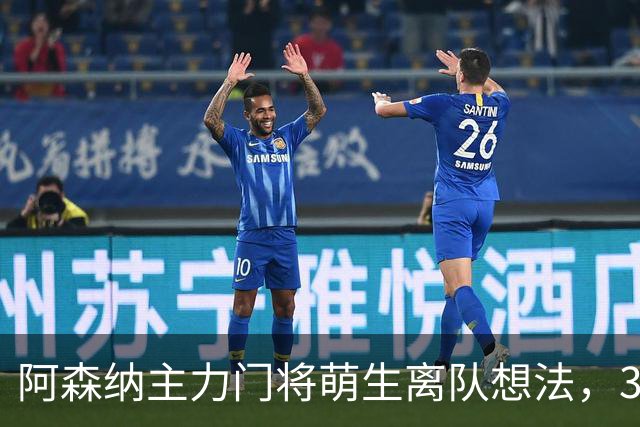 阿森纳主力门将萌生离队想法，3.76亿元锋线新援进入引援视野