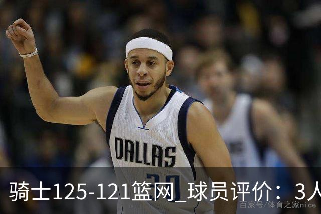 骑士125-121篮网 球员评价：3人优秀，4人及格，3人低迷