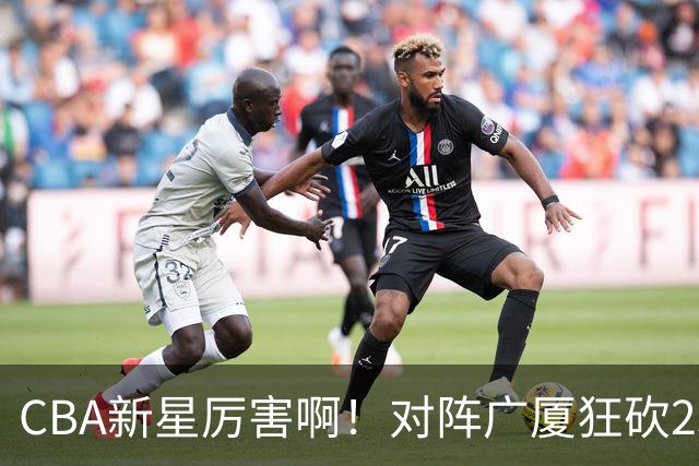 CBA新星厉害啊！对阵广厦狂砍25+7+7抢断，四川男篮后悔没要他吗