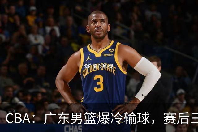 CBA：广东男篮爆冷输球，赛后三人被炮轰，顶薪国手让人失望